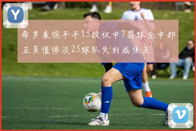 希罗表现平平15投仅中7罚球全中却正负值惨淡25球队失利成焦点