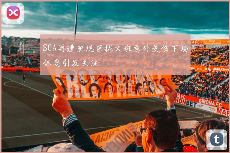 SGA再遭犯规困扰文班意外受伤下场休息引发关注