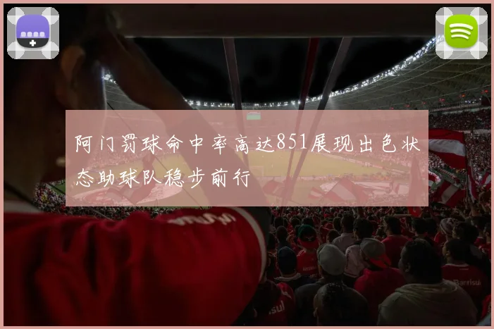 阿门罚球命中率高达851展现出色状态助球队稳步前行