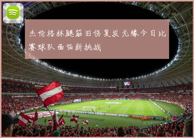 杰伦格林腿筋旧伤复发无缘今日比赛球队面临新挑战