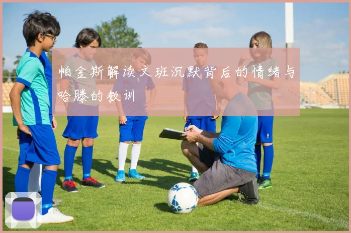 帕金斯解读文班沉默背后的情绪与哈滕的教训