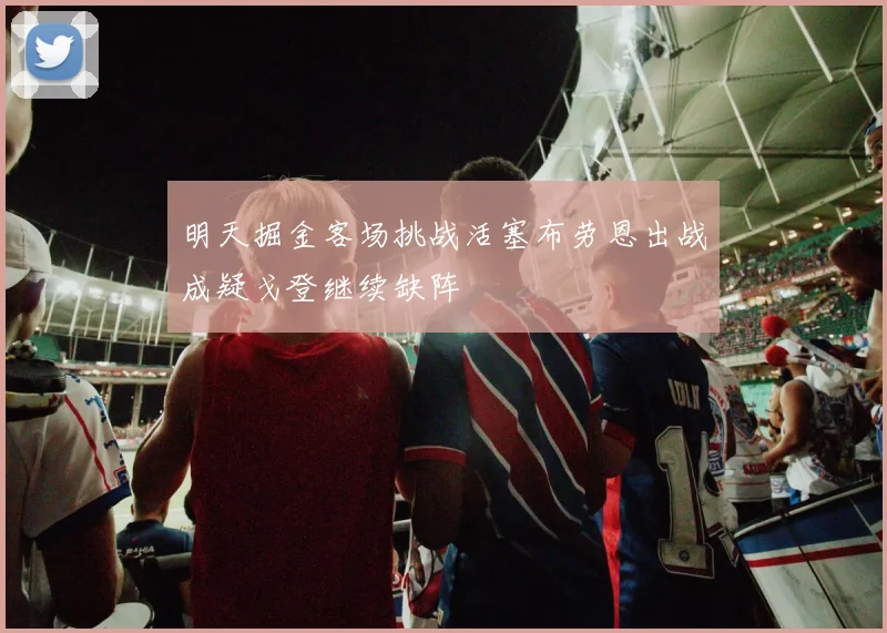 明天掘金客场挑战活塞布劳恩出战成疑戈登继续缺阵