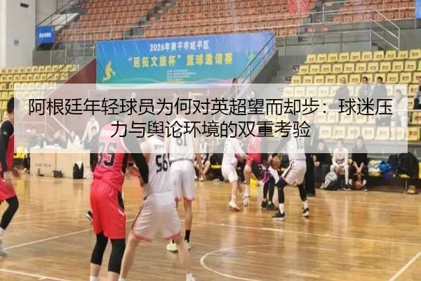 阿根廷年轻球员为何对英超望而却步:球迷压力与舆论环境的双重考验